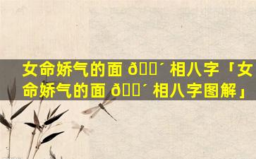 女命娇气的面 🌴 相八字「女命娇气的面 🌴 相八字图解」